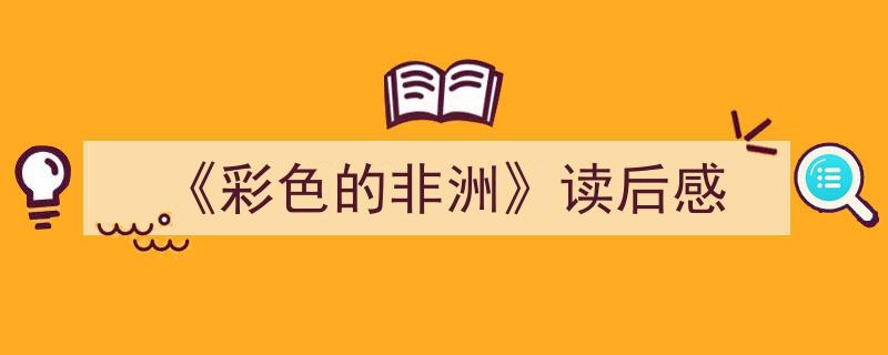 怎么写《《彩色的非洲》读后感》才能拿满分？（精选5篇）"/