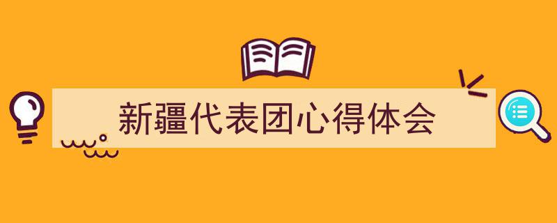 精心挑选《新疆代表团心得体会》相关文章文案。（精选5篇）"/