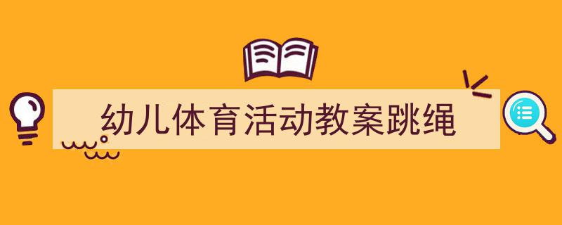 怎么写《幼儿体育活动教案跳绳》才能拿满分？（精选5篇）"/