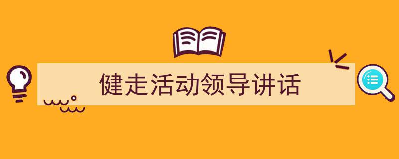 3招搞定《健走活动领导讲话》写作。（精选5篇）"/