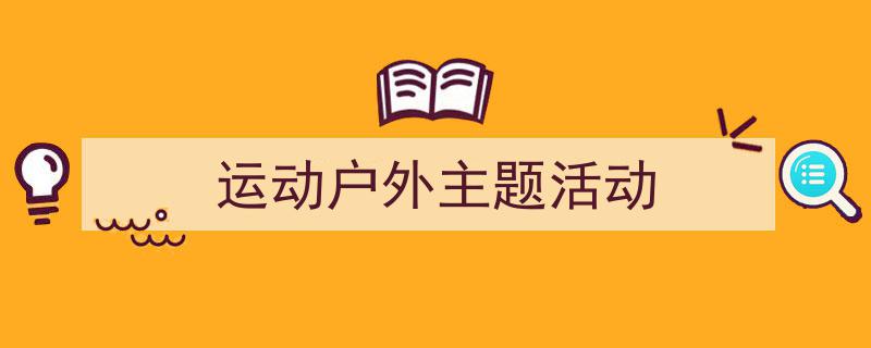 推荐《运动户外主题活动》相关写作范文范例(精选5篇)"/