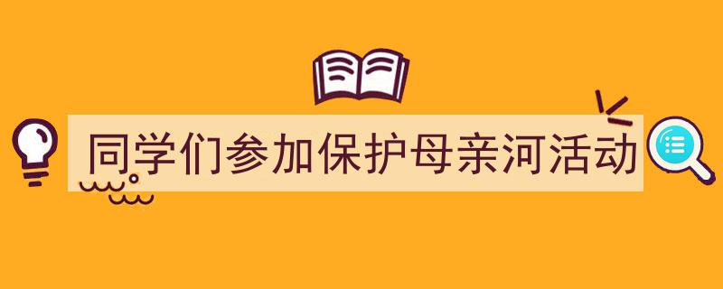 写作《同学们参加保护母亲河活动》小技巧请记住这五点。（精选5篇）"/