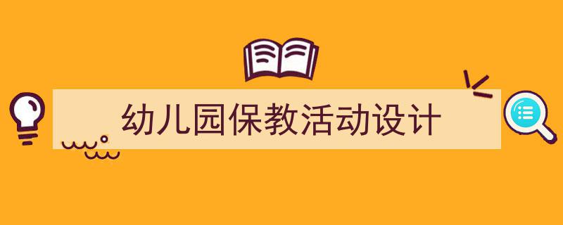 3招搞定《幼儿园保教活动设计》写作。(精选5篇)"/