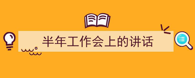 写作《半年工作会上的讲话》小技巧请记住这五点。（精选5篇）"/