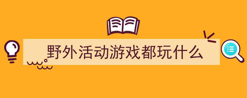 一篇文章轻松搞定《野外活动游戏都玩什么》的写作。（精选5篇）"/