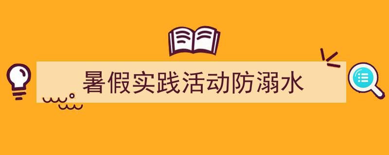 一篇文章轻松搞定《暑假实践活动防溺水》的写作。（精选5篇）"/