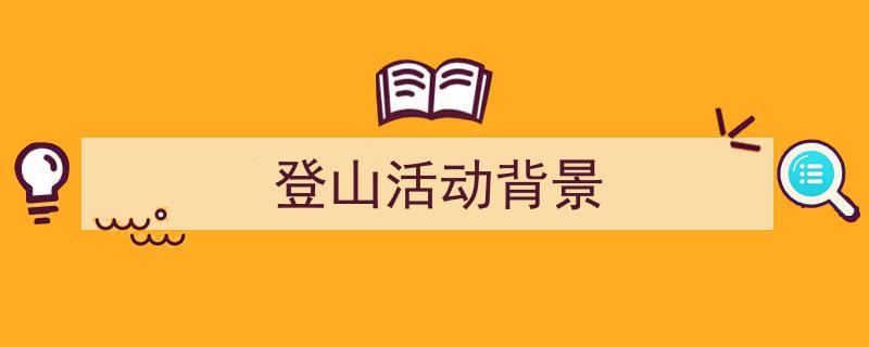 登山活动背景如何写我教你。(精选5篇)"/