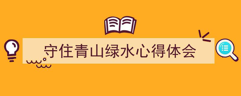 推荐《守住青山绿水心得体会》相关写作范文范例（精选5篇）"/