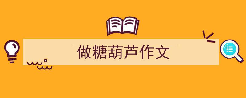 3招搞定《做糖葫芦作文》写作。（精选5篇）"/