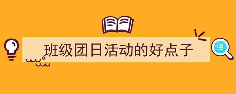 写作《班级团日活动的好点子》小技巧请记住这五点。（精选5篇）"/