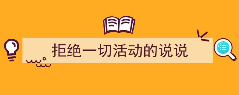 手把手教你写《拒绝一切活动的说说》,（精选5篇）"/