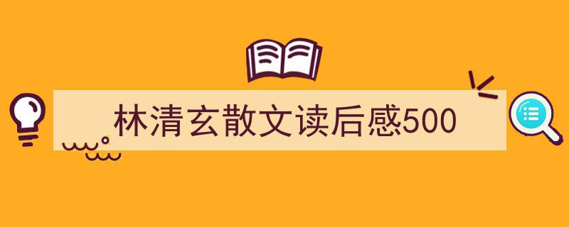格策美文教你学写《林清玄散文读后感500》小技巧（精选5篇）"/