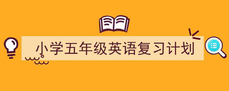 如何写《小学五年级英语复习计划》教你5招搞定！（精选5篇）"/