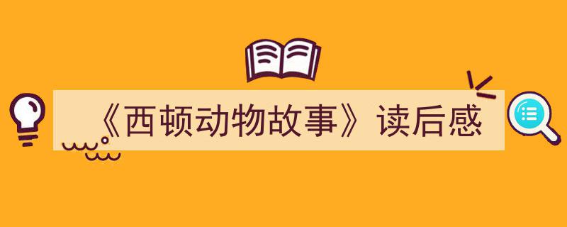 一篇文章轻松搞定《《西顿动物故事》读后感》的写作。（精选5篇）"/