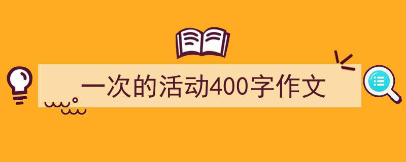精心挑选《一次的活动400字作文》相关文章文案。（精选5篇）"/