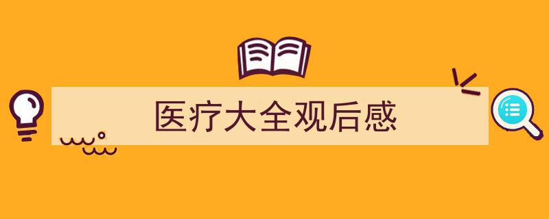 医疗大全观后感如何写我教你。（精选5篇）"/