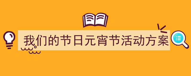 写作《我们的节日元宵节活动方案》小技巧请记住这五点。（精选5篇）"/