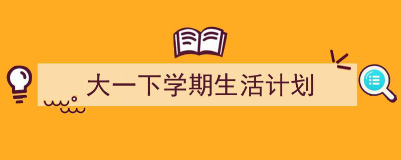 手把手教你写《大一下学期生活计划》,（精选5篇）"/