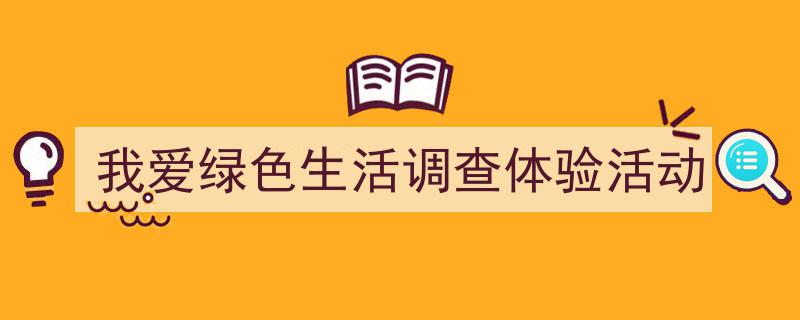 怎么写《我爱绿色生活调查体验活动》才能拿满分？（精选5篇）"/