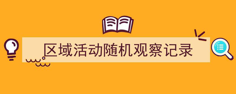 一篇文章轻松搞定《区域活动随机观察记录》的写作。（精选5篇）"/