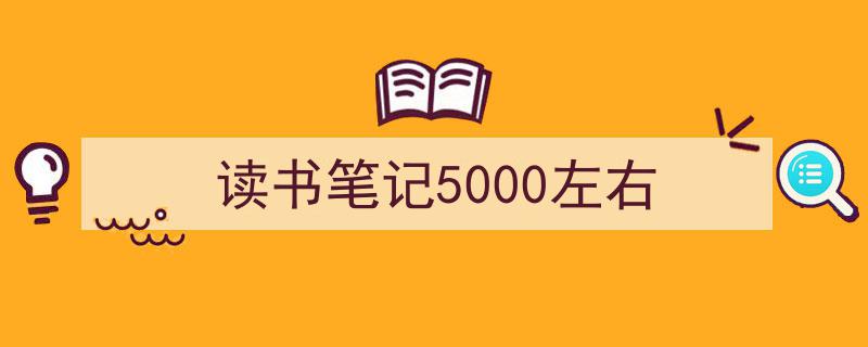推荐《读书笔记5000左右》相关写作范文范例（精选5篇）"/