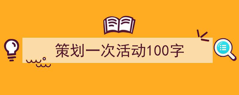 怎么写《策划一次活动100字》才能拿满分？（精选5篇）"/