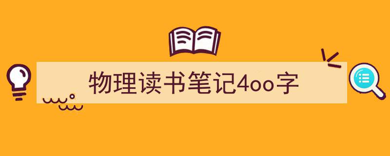物理读书笔记4oo字如何写我教你。（精选5篇）"/