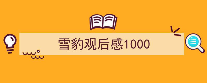 如何写《雪豹观后感1000》教你5招搞定！（精选5篇）"/