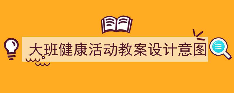 写作《大班健康活动教案设计意图》小技巧请记住这五点。（精选5篇）"/