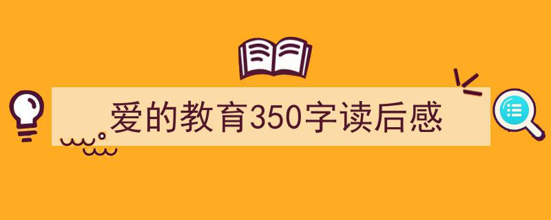 一篇文章轻松搞定《爱的教育350字读后感》的写作。（精选5篇）"/
