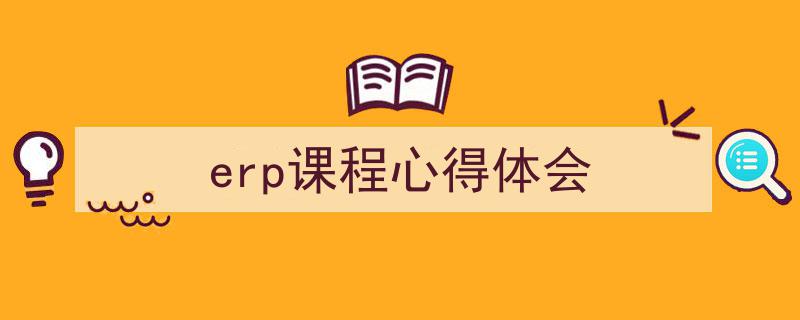 一篇文章轻松搞定《erp课程心得体会》的写作。（精选5篇）"/