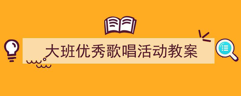 3招搞定《大班优秀歌唱活动教案》写作。（精选5篇）"/