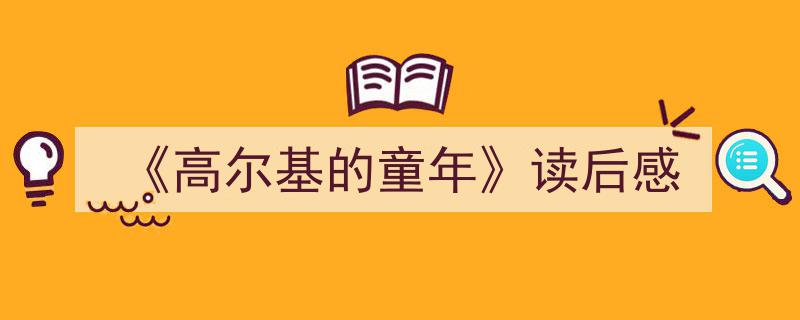 一篇文章轻松搞定《《高尔基的童年》读后感》的写作。（精选5篇）"/
