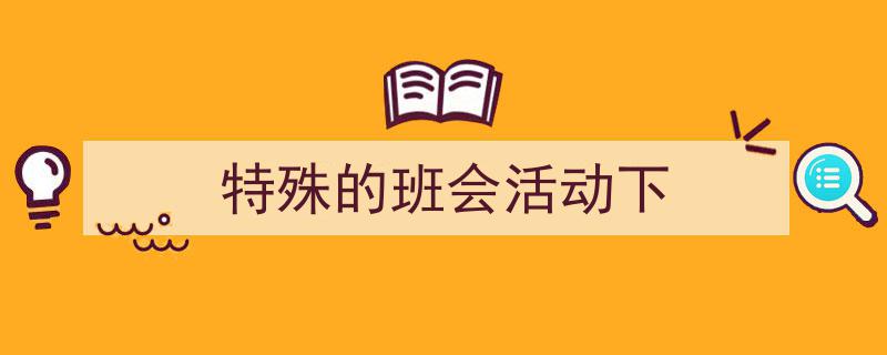 3招搞定《特殊的班会活动下》写作。（精选5篇）"/