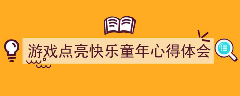 格策美文教你学写《游戏点亮快乐童年心得体会》小技巧（精选5篇）"/