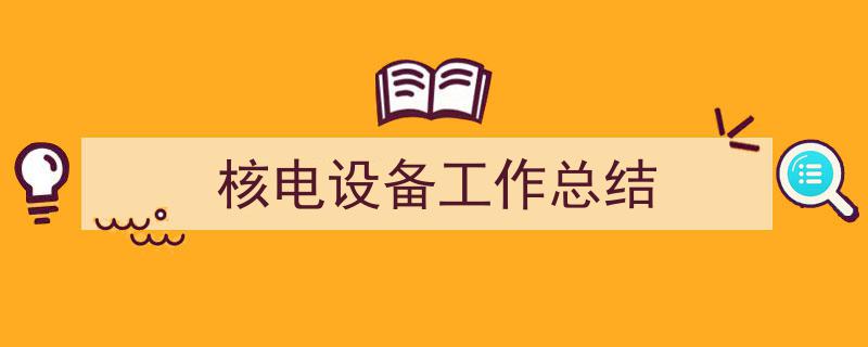 推荐《核电设备工作总结》相关写作范文范例（精选5篇）"/