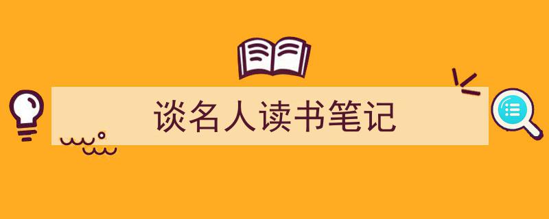 写作《谈名人读书笔记》小技巧请记住这五点。（精选5篇）"/