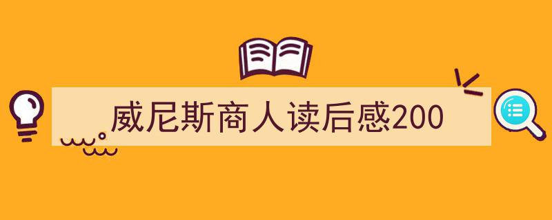 精心挑选《威尼斯商人读后感200》相关文章文案。（精选5篇）"/