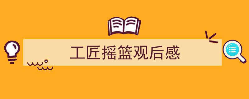 一篇文章轻松搞定《工匠摇篮观后感》的写作。（精选5篇）"/