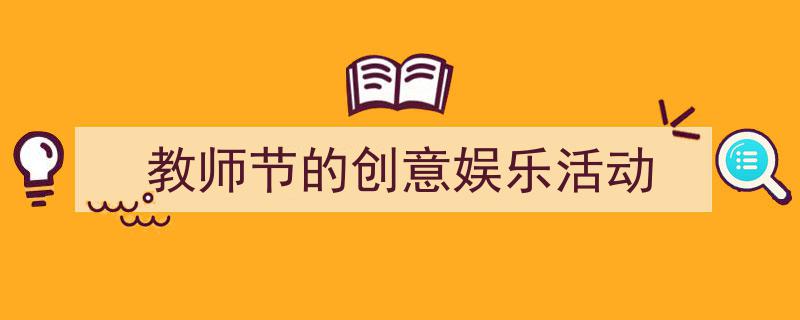 手把手教你写《教师节的创意娱乐活动》,（精选5篇）"/