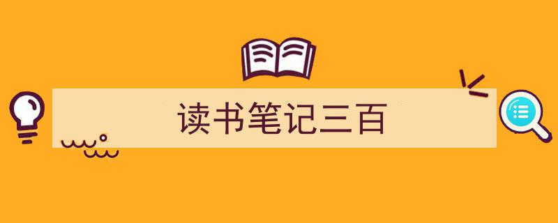 精心挑选《读书笔记三百》相关文章文案。(精选5篇)"/