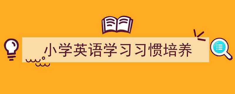 格策美文教你学写《小学英语学习习惯培养》小技巧（精选5篇）"/