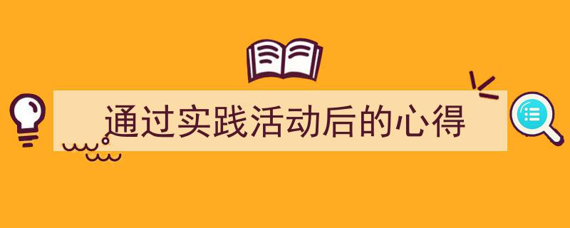 通过实践活动后的心得如何写我教你。（精选5篇）"/