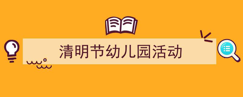 清明节幼儿园活动如何写我教你。（精选5篇）"/