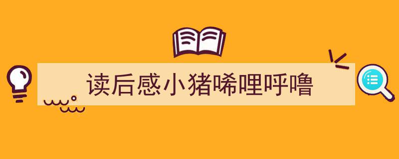 推荐《读后感小猪唏哩呼噜》相关写作范文范例（精选5篇）"/