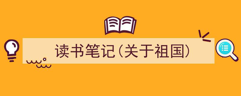 精心挑选《读书笔记(关于祖国)》相关文章文案。（精选5篇）"/