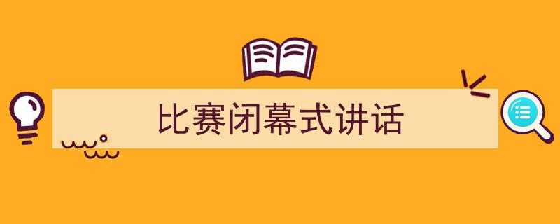 精心挑选《比赛闭幕式讲话》相关文章文案。（精选5篇）"/