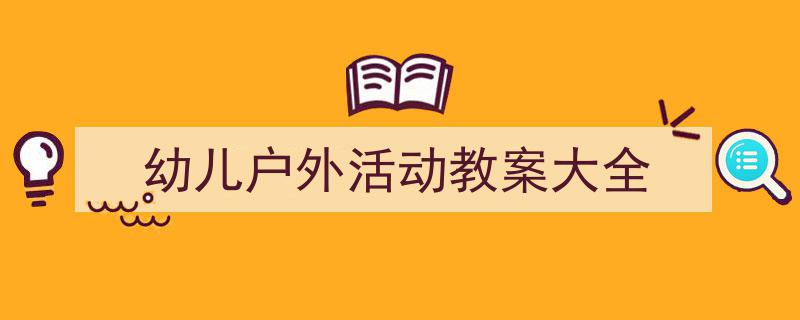 3招搞定《幼儿户外活动教案大全》写作。（精选5篇）"/