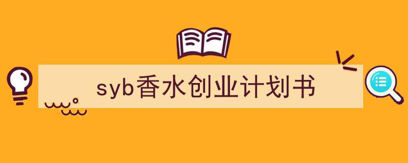 如何写《syb香水创业计划书》教你5招搞定！（精选5篇）"/