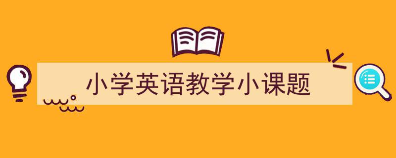 精心挑选《小学英语教学小课题》相关文章文案。（精选5篇）"/